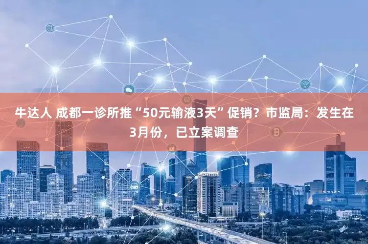 牛达人 成都一诊所推“50元输液3天”促销？市监局：发生在3月份，已立案调查