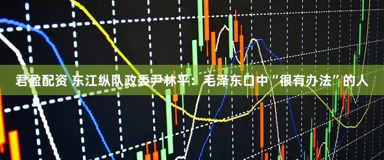 君盈配资 东江纵队政委尹林平：毛泽东口中“很有办法”的人