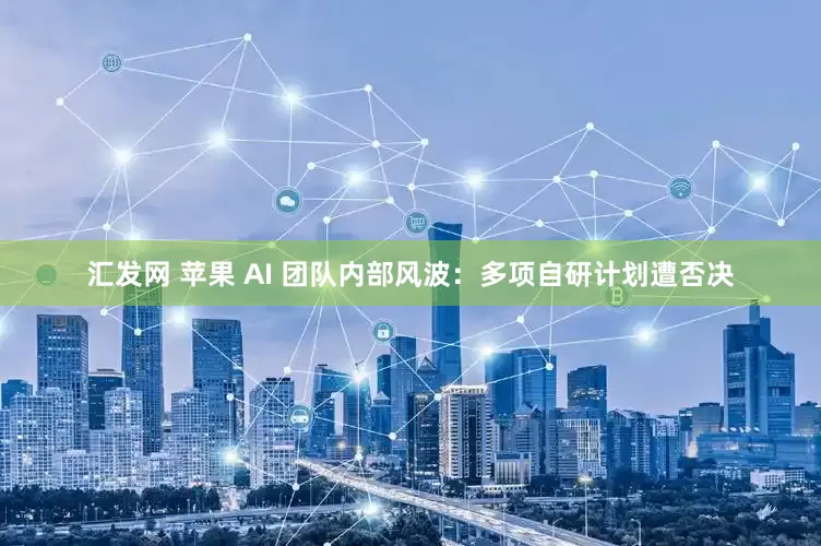 汇发网 苹果 AI 团队内部风波：多项自研计划遭否决