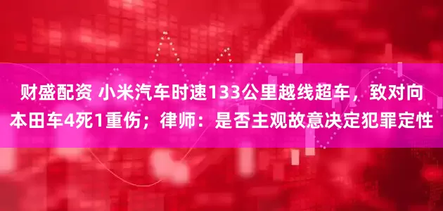 财盛配资 小米汽车时速133公里越线超车，致对向本田车4死1重伤；律师：是否主观故意决定犯罪定性