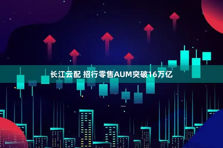 长江云配 招行零售AUM突破16万亿