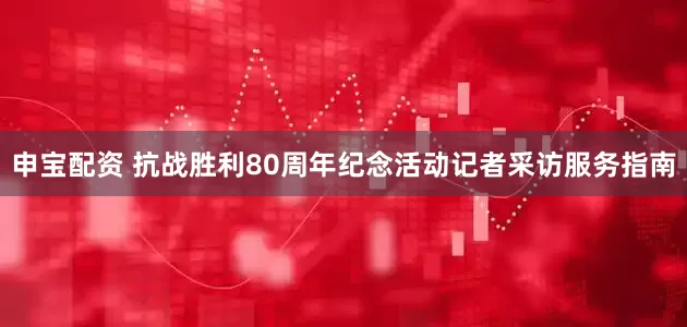申宝配资 抗战胜利80周年纪念活动记者采访服务指南