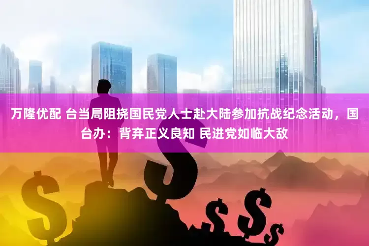万隆优配 台当局阻挠国民党人士赴大陆参加抗战纪念活动，国台办：背弃正义良知 民进党如临大敌