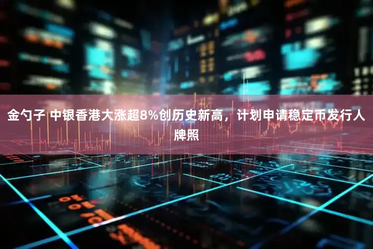 金勺子 中银香港大涨超8%创历史新高，计划申请稳定币发行人牌照