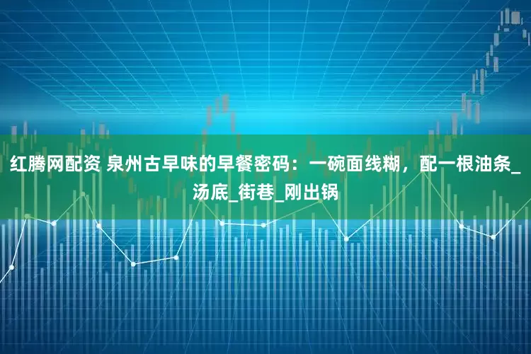 红腾网配资 泉州古早味的早餐密码：一碗面线糊，配一根油条_汤底_街巷_刚出锅