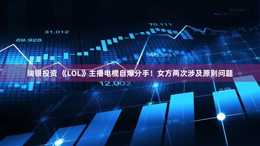 瑞银投资 《LOL》主播电棍自爆分手！女方两次涉及原则问题