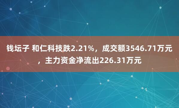 钱坛子 和仁科技跌2.21%，成交额3546.71万元，主力资金净流出226.31万元
