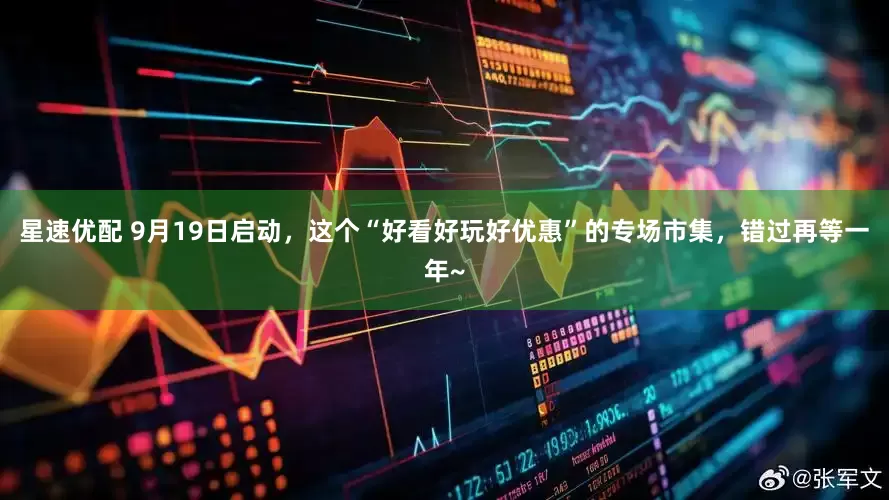 星速优配 9月19日启动，这个“好看好玩好优惠”的专场市集，错过再等一年~