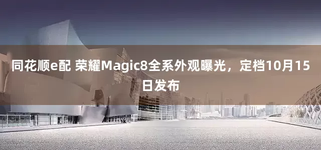 同花顺e配 荣耀Magic8全系外观曝光，定档10月15日发布