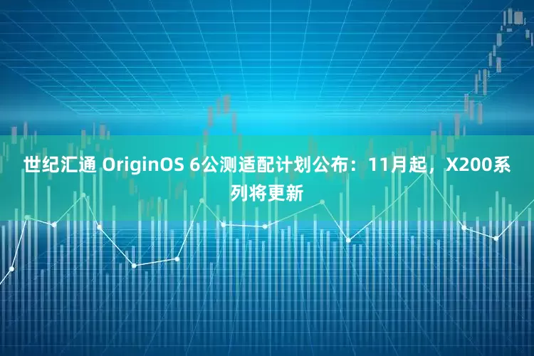 世纪汇通 OriginOS 6公测适配计划公布：11月起，X200系列将更新
