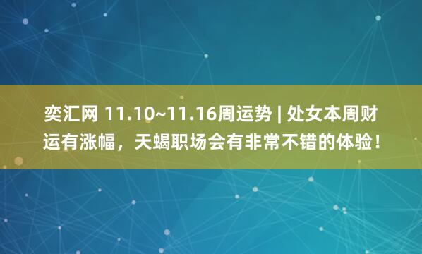 奕汇网 11.10~11.16周运势 | 处女本周财运有涨幅，天蝎职场会有非常不错的体验！