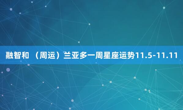 融智和 （周运）兰亚多一周星座运势11.5-11.11