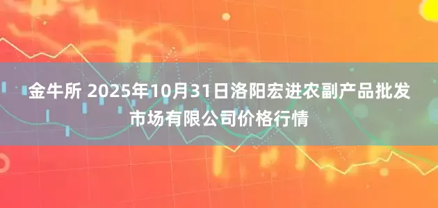 金牛所 2025年10月31日洛阳宏进农副产品批发市场有限公司价格行情
