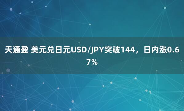 天通盈 美元兑日元USD/JPY突破144，日内涨0.67%
