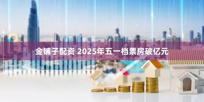 金铺子配资 2025年五一档票房破亿元