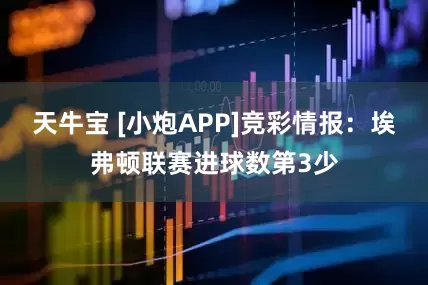 天牛宝 [小炮APP]竞彩情报：埃弗顿联赛进球数第3少