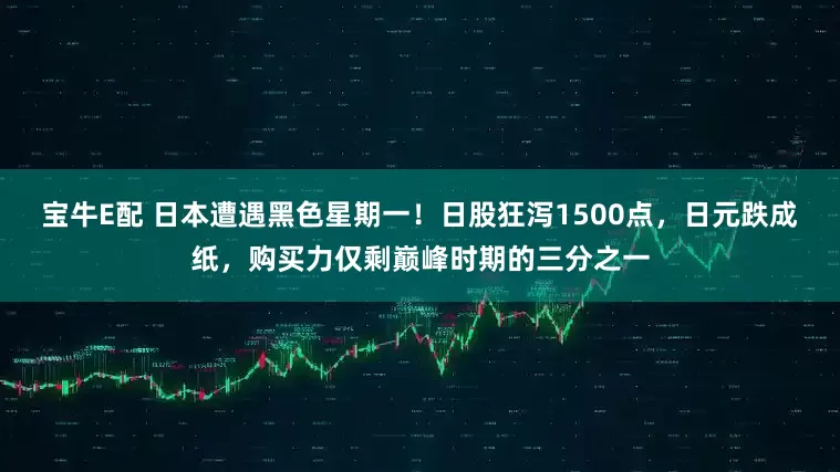 宝牛E配 日本遭遇黑色星期一！日股狂泻1500点，日元跌成纸，购买力仅剩巅峰时期的三分之一