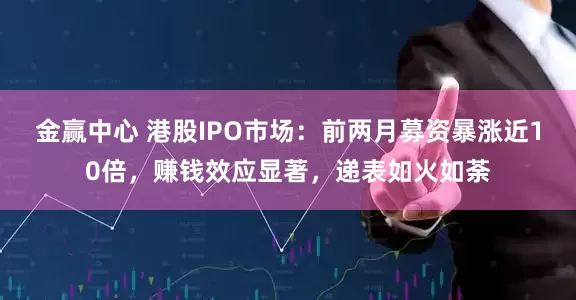 金赢中心 港股IPO市场：前两月募资暴涨近10倍，赚钱效应显著，递表如火如荼